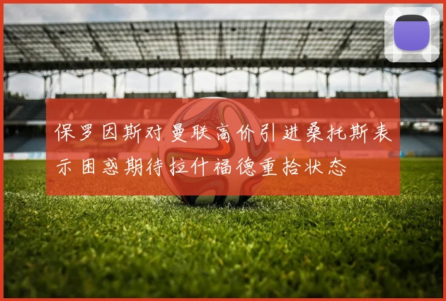 保罗因斯对曼联高价引进桑托斯表示困惑期待拉什福德重拾状态