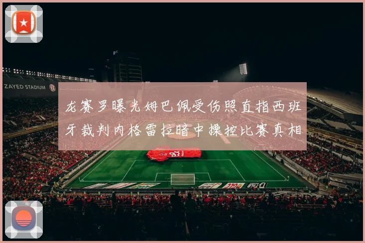 龙赛罗曝光姆巴佩受伤照直指西班牙裁判内格雷拉暗中操控比赛真相