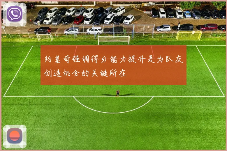 约基奇强调得分能力提升是为队友创造机会的关键所在
