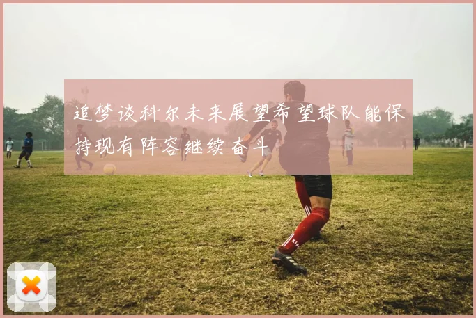追梦谈科尔未来展望希望球队能保持现有阵容继续奋斗