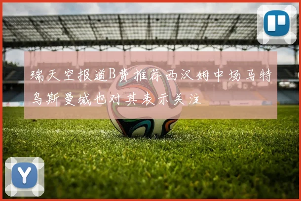 瑞天空报道B费推荐西汉姆中场马特乌斯曼城也对其表示关注