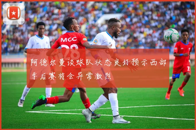 阿德尔曼谈球队状态良好预示西部季后赛将会异常激烈