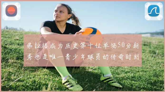弗拉格成为历史第十位单场50分新秀也是唯一青少年球员的传奇时刻