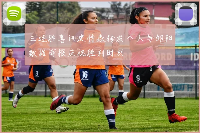三连胜喜讯皮特森转发个人与邹阳数据海报庆祝胜利时刻