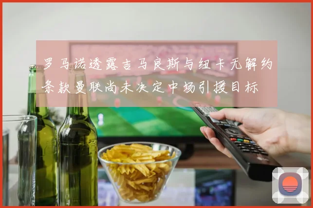 罗马诺透露吉马良斯与纽卡无解约条款曼联尚未决定中场引援目标