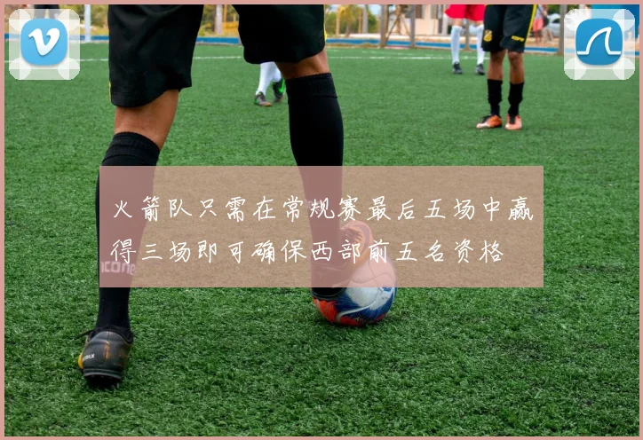 火箭队只需在常规赛最后五场中赢得三场即可确保西部前五名资格