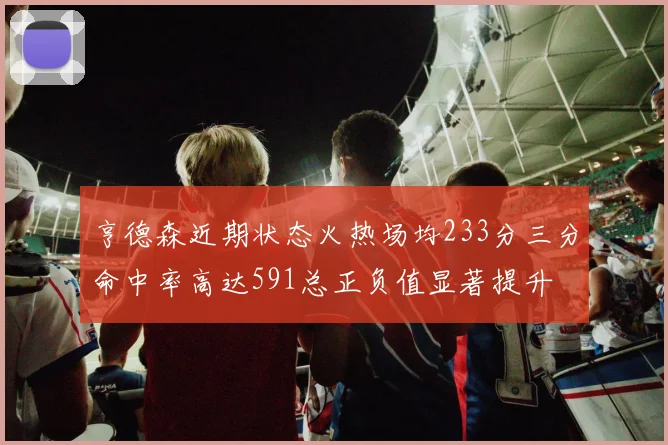 亨德森近期状态火热场均233分三分命中率高达591总正负值显著提升