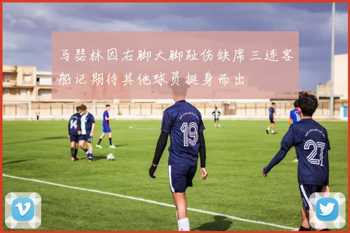 马瑟林因右脚大脚趾伤缺席三连客船记期待其他球员挺身而出