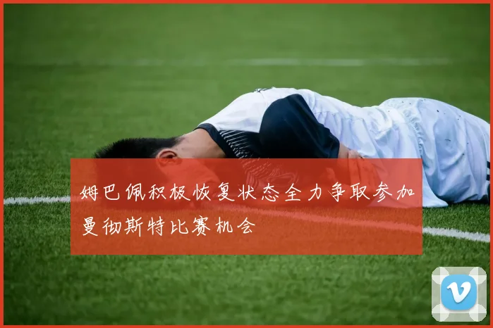 姆巴佩积极恢复状态全力争取参加曼彻斯特比赛机会
