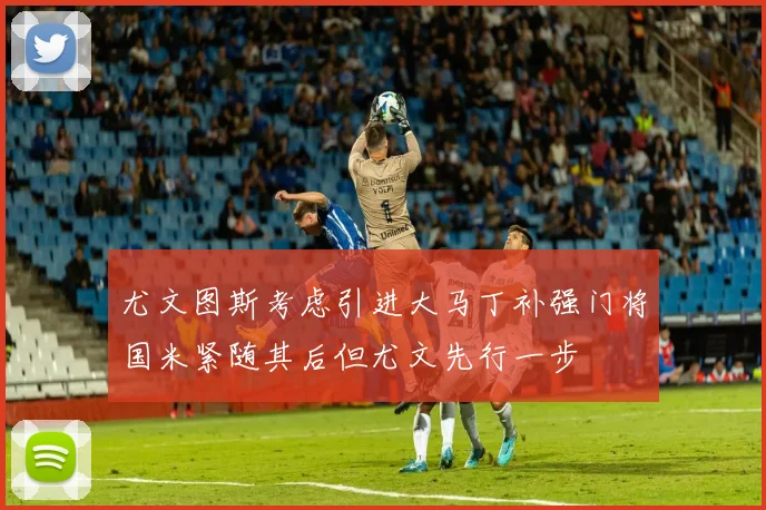 尤文图斯考虑引进大马丁补强门将国米紧随其后但尤文先行一步