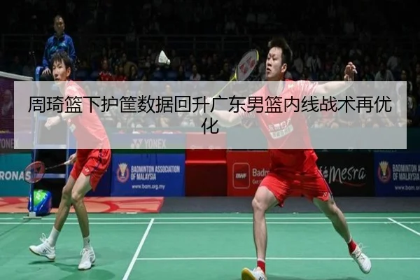 周琦篮下护筐数据回升广东男篮内线战术再优化